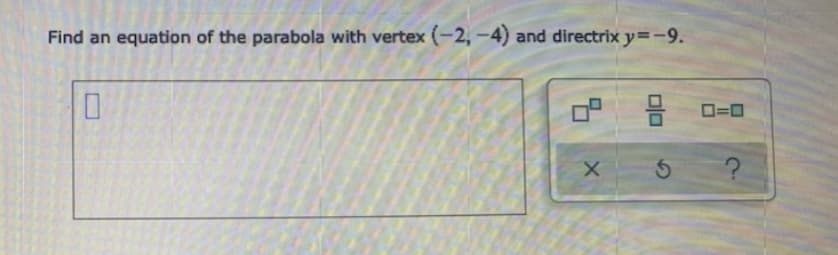 Find an equation of the parabola with vertex (-2, -4) and directrix y=-9.
O=0
