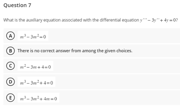 Question 7
What is the auxiliary equation associated with the differential equation y'- 3y + 4y=0?
A m³-3m²=0
B There is no correct answer from among the given choices.
Cm²-3m+4=0
Dm³-3m²+4=0
E
m³-3m²+4m=0
