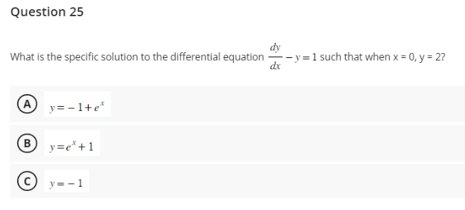 Question 25
What is the specific solution to the differential equation
A y=-1+e*
(B
y=e* + 1
y = - 1
dy
-- y = 1 such that when x = 0, y = 2?
dx