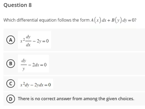 Question 8
Which differential equation follows the form A (x) dx + B(y) dy=0?
(A)
B
dy
y
dx
--2y=0
- 2dx=0
Cx²dy-2ydx=0
D There is no correct answer from among the given choices.