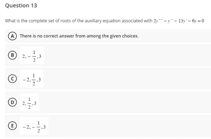 Question 13
What is the complete set of roots of the auxiliary equation associated with 2y"-y"- 13y'-6y=0
A There is no correct answer from among the given choices.
B
(c)
(0)
D
2.-
E
1|2
.3
,3
1
Ⓒ-2----3