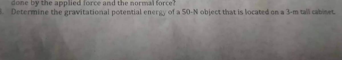 done by the applied force and the normal force?
3. Determine the gravitational potential energy of a 50-N object that is located on a 3-m tall cabinet.