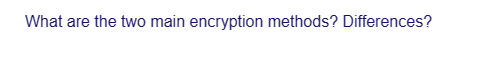 What are the two main encryption methods? Differences?