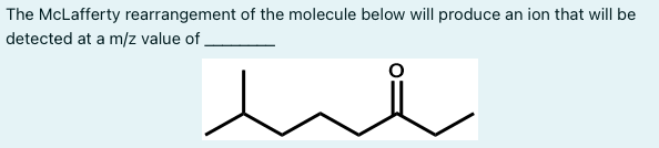 The McLafferty rearrangement of the molecule below will produce an ion that will be
detected at a m/z value of
