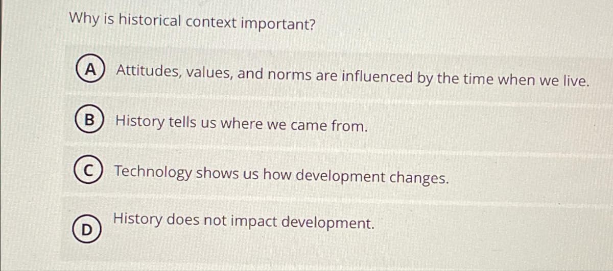 Why is historical context important?
A Attitudes, values, and norms are influenced by the time when we live.
B
D
History tells us where we came from.
Technology shows us how development changes.
History does not impact development.