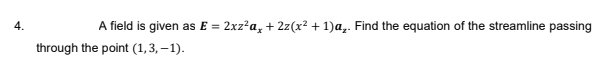 4.
A field is given as E = 2xz?a, + 2z(x² + 1)a,. Find the equation of the streamline passing
through the point (1,3, – 1).
