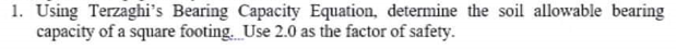 1. Using Terzaghi's Bearing Capacity Equation, determine the soil allowable bearing
capacity of a square footing. Use 2.0 as the factor of safety.