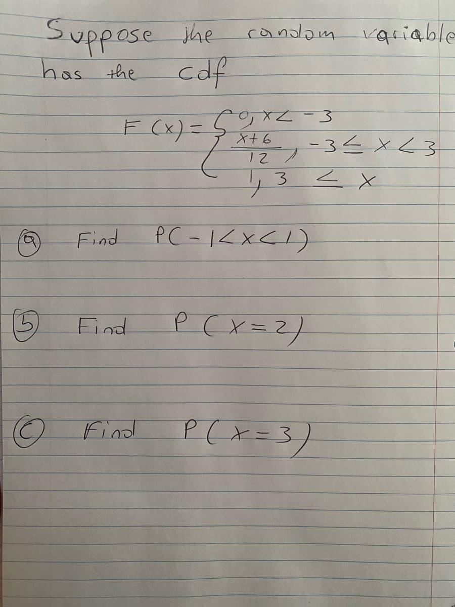 Suppose he candlam
has the
variable
cdf
F (x)=
でxZ-3
43 <x
Find
P C -<x<!)
Find
O Find P (x=3)
