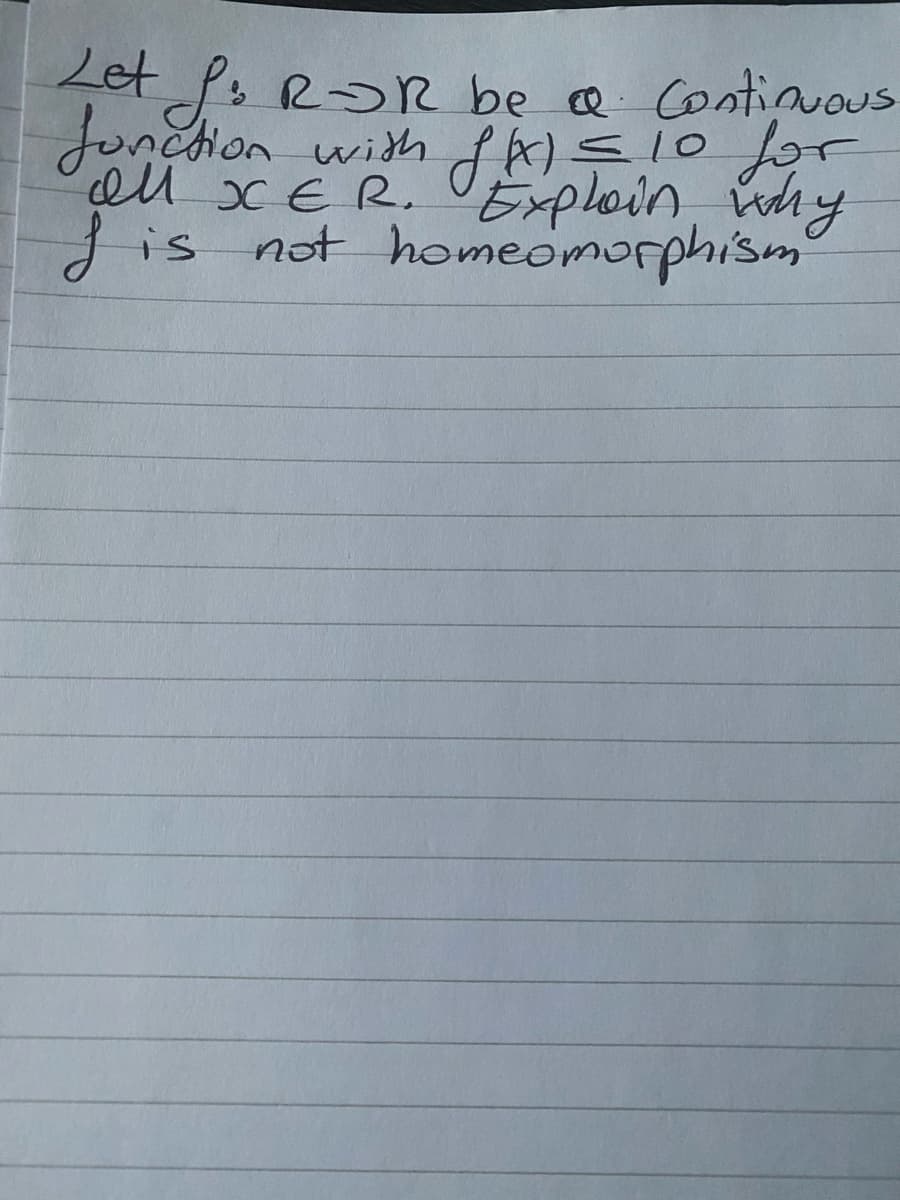 Let f. ROR be a Continuous
function with f(x) = 10 for
all XER. Explain why
I is not homeomorphism