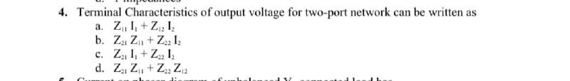 4. Terminal Characteristics of output voltage for two-port network can be written as
a. Z, I, + Z, I,
b. Za Z, + Za I.
c. Z I, + Z, I,
d. Za Z, + Z Z2
