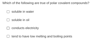 Which of the following are true of polar covalent compounds?
soluble in water
soluble in oil
conducts electricity
O tend to have low melting and boiling points