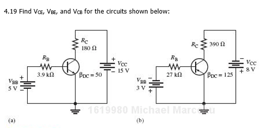4.19 Find VCe, VBE, and Vce for the circuits shown below:
Rc
180 N
Rc
390 Ω
Rp
Rp
Vcc
8 V
Voc
15 V
3.9 kn
Bpc = 50
27 k
BDC = 125
VBB
5 V
3 V
+ 1619980 Michael Marc
(а)
(b)
