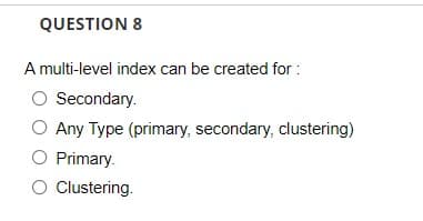 QUESTION 8
A multi-level index can be created for :
O Secondary.
O Any Type (primary, secondary, clustering)
Primary.
Clustering.
