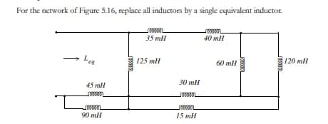 For the network of Figure 5.16, replace all inductors by a single equivalent inductor.
_momm
35 mH
1000002
40 mH
Lea
45 mH
_00000
L00000L
90 mH
SOBOTOL
125 mH
30 mH
LODOVOL
LOTOVOL
15 mH
60 mH
LOROJUL
1000005
120 mH