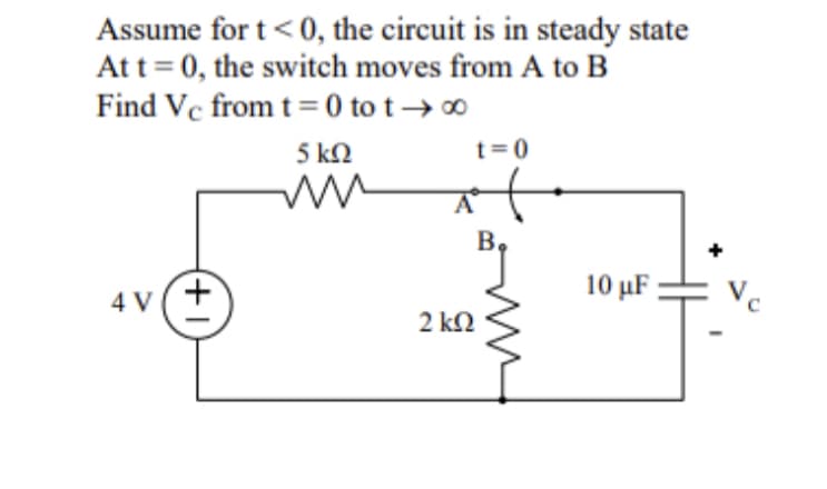 Assume for t<0, the circuit is in steady state
At t=0, the switch moves from A to B
Find Vc from t = 0 tot → ∞
4 V
+1
5 ΚΩ
M
2 ΚΩ
t=0
B.
10 μF
Vc