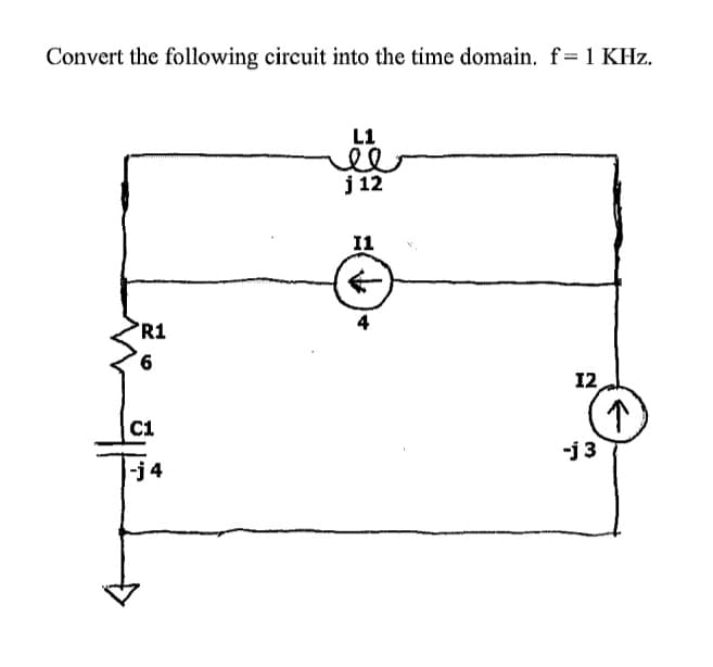 Convert the following circuit into the time domain, f= 1 KHz.
R1
6
C1
|-j4
L1
j 12
I1
4
12
-j 3