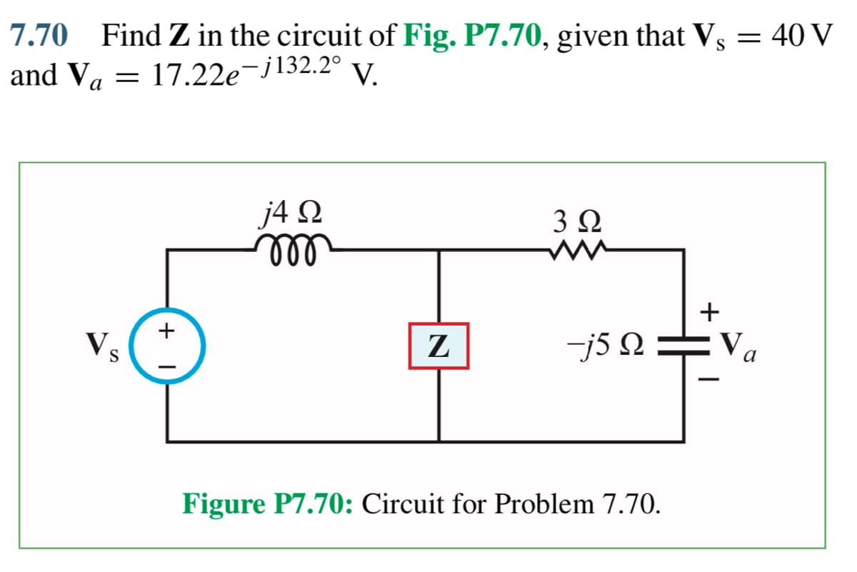 7.70 Find Z in the circuit of Fig. P7.70, given that Vs
and V₁ = 17.22e-j132.2⁰ V.
Va
√s
+
j4 Q2
m
Z
3Ω
ww
-j5 Q
Figure P7.70: Circuit for Problem 7.70.
+
= 40 V
V
a