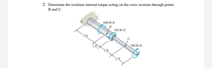 2. Determine the resultant internal torque acting on the cross sections through points
B and C.
600 lb-ft
350 lb-ft
500 lb-ft
