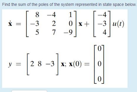 Find the sum of the poles of the system represented in state space below.
8 -4
1
-4"
-3
2
0 x +
-3 u(t)
7 -9
4
y =
2 8 -3
| х; х(0)
