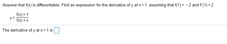 Assume that f(x) is differentiable. Find an expression for the derivative of y at x = 1, assuming that f(1) = - 2 and f'(1) = 2
f(x) + 1
y =
f(x) + x
The derivative of y at x = 1 is
