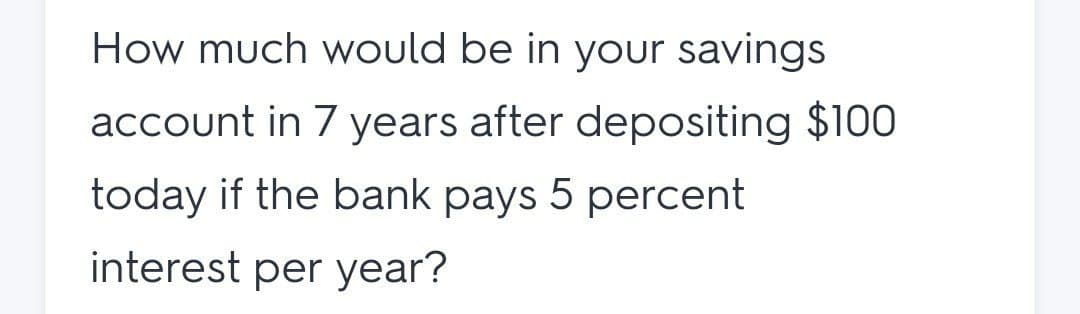 How much would be in your savings
account in 7 years after depositing $100
today if the bank pays 5 percent
interest per year?

