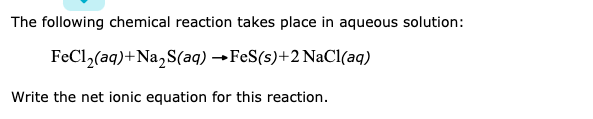 The following chemical reaction takes place in aqueous solution:
FeCl2(aq)+Na,S(aq) →FeS(s)+2 NaCl(aq)
Write the net ionic equation for this reaction.
