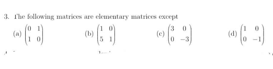 3. The following matrices are elementary matrices except
(a)
1 0
1 0
(b)
5 1
(3
(c)
1
(d)
-3
-
