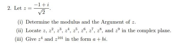 2. Let z =
-1+i
√2
(i) Determine the modulus and the Argument of z.
(ii) Locate z, 2², 23, 24, 25, 26, 27, 28, and zº in the complex plane.
(iii) Give 24 and 2101 in the form a + bi.