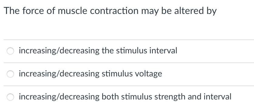 The force of muscle contraction may be altered by
increasing/decreasing the stimulus interval
increasing/decreasing
stimulus voltage
increasing/decreasing both stimulus strength and interval