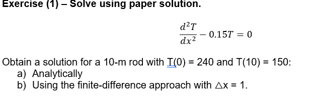Exercise (1) – Solve using paper solution.
d?T
0.15T = 0
dx2
Obtain a solution for a 10-m rod with I(0) = 240 and T(10) = 150:
a) Analytically
b) Using the finite-difference approach with Ax = 1.
