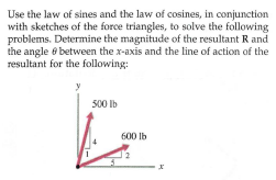 Use the law of sines and the law of cosines, in conjunction
with sketches of the force triangles, to solve the following
problems. Determine the magnitude of the resultant R and
the angle 6 between the x-axis and the line of action of the
resultant for the following:
500 Ib
600 lb
