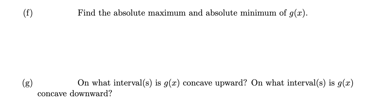 (f)
(g)
Find the absolute maximum and absolute minimum of g(x).
On what interval(s) is g(x) concave upward? On what interval(s) is g(x)
concave downward?
