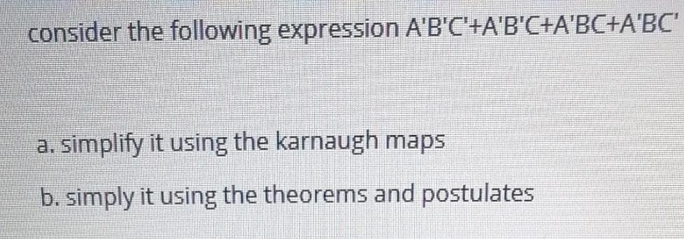consider the following expression A'B'C'+A'B'C+A'BC+A'BC'
a. simplify it using the karnaugh maps
b. simply it using the theorems and postulates
