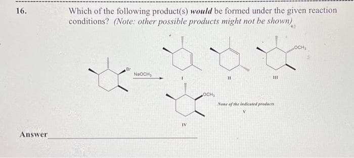 16.
Answer
Which of the following product(s) would be formed under the given reaction
conditions? (Note: other possible products might not be shown)
Br
NaOCH₁
IV
OCH,
11
111
None of the indicated products
V
OCH,