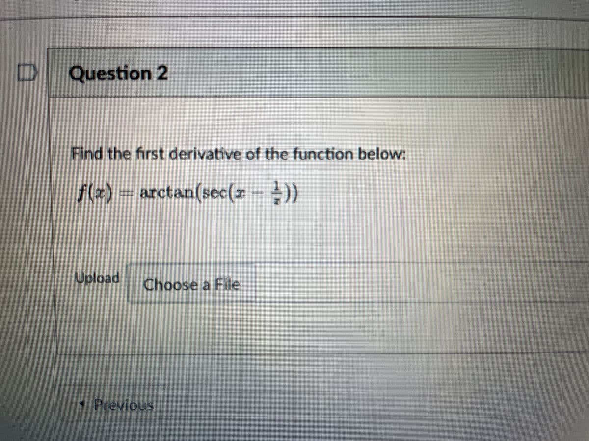 Question 2
Find the first derivative of the function below:
f(x) = arctan(sec(x – ±))
%3D
Upload
Choose a File
Previous

