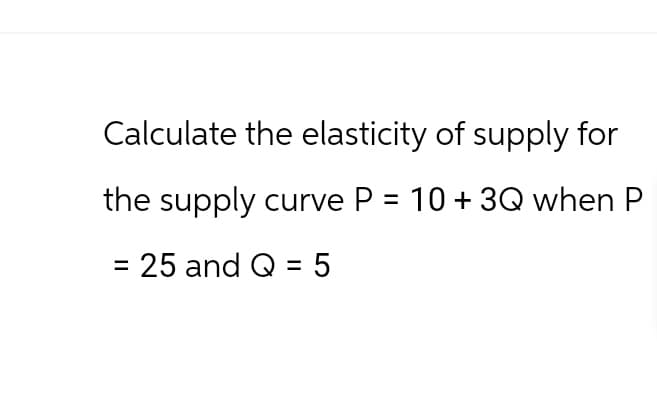 Calculate the elasticity of supply for
the supply curve P= 10 + 3Q when P
= 25 and Q = 5