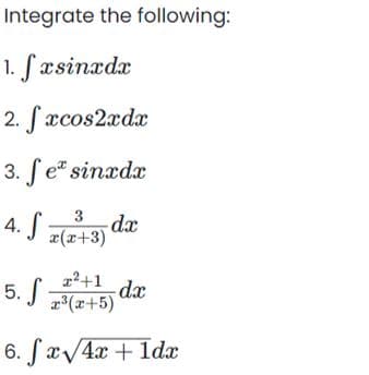 Integrate the following:
1. fxsinxdx
2. fxcos2xdx
3. fe* sinxdx
4. S -dx
3
x(x+3)
5. (+45) da
f dx
x³(x+5)
6. fx√4x + 1dx