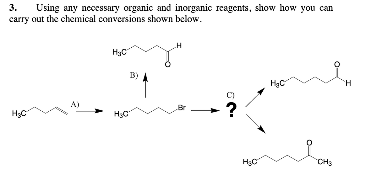 3. Using any necessary organic and inorganic reagents, show how you can
carry out the chemical conversions shown below.
H₂C
A)
H3C
H3C
B)
H
Br
?
H3C
H3C
CH3
H
