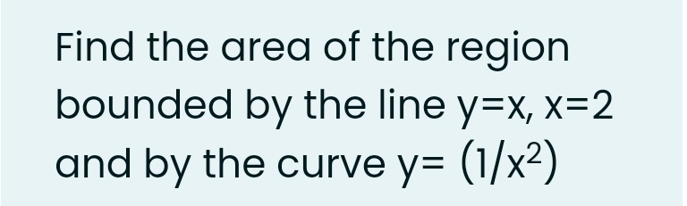 Find the area of the region
bounded by the line y=x, x=2
and by the curve y= (1/x2)
