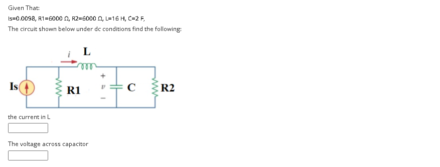 Given That:
Is=0.0098, R1=60000, R2=6000 0, L=16 H, C=2 F,
The circuit shown below under dc conditions find the following:
L
ell
Is
R1
R2
the current in L
The voltage across capacitor
