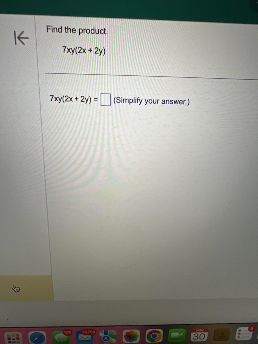 K
3
Find the product.
7xy(2x + 2y)
7xy(2x + 2y) = (Simplify your answer.)
106
19,758
NOV
30