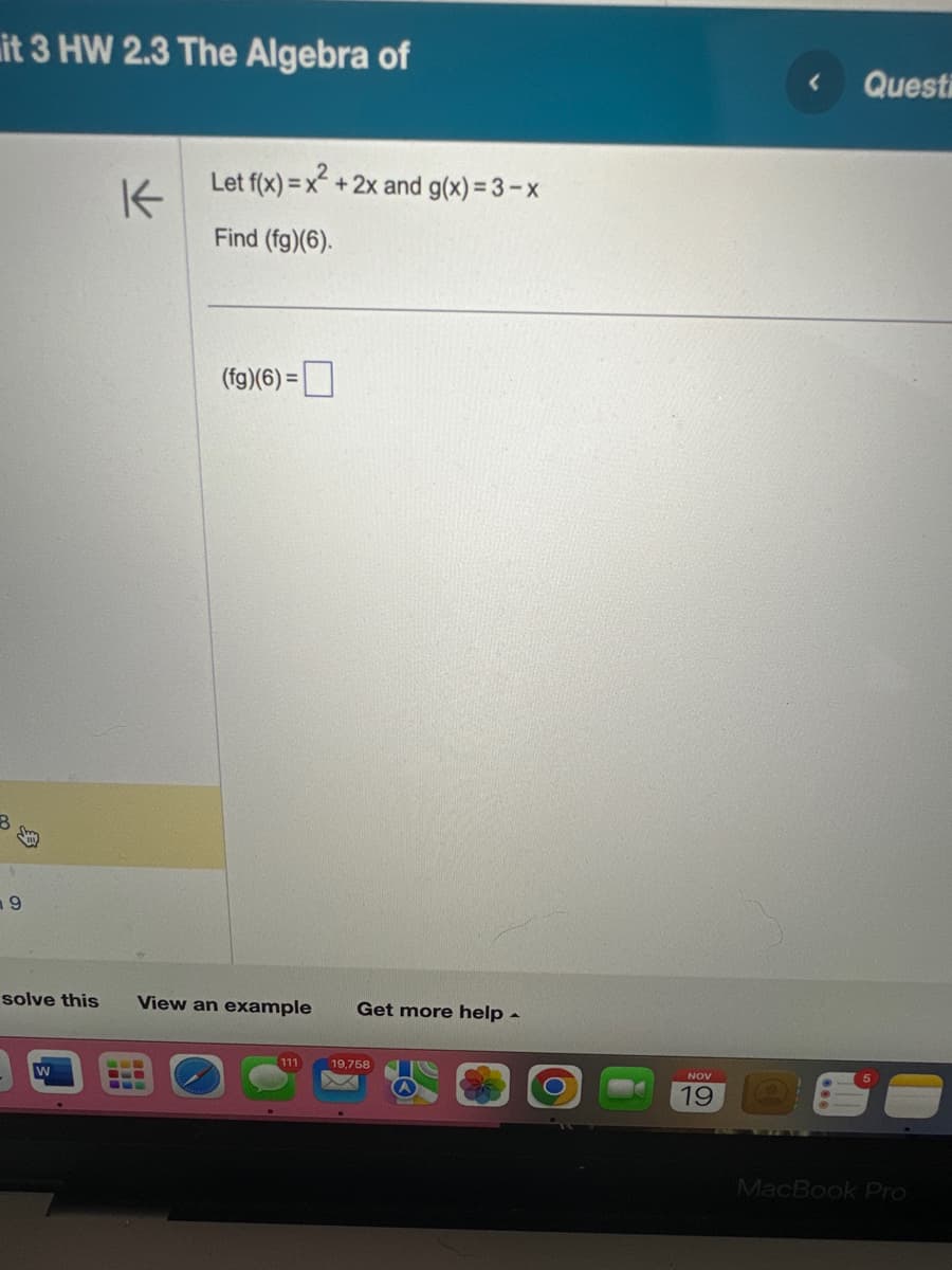 it 3 HW 2.3 The Algebra of
8
9
solve this
W
K
Let f(x) = x² + 2x and g(x) = 3 - x
Find (fg)(6).
(fg)(6)=
View an example Get more help.
111
19,758
NOV
19
Questi
MacBook Pro