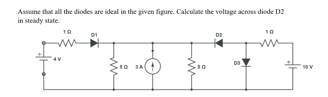 Assume that all the diodes are ideal in the given figure. Calculate the voltage across diode D2
in steady state.
4 V
1Ω
D1
5 Ω
ЗА (4
ww
5 Ω
D2
D3
1Ω
10 V