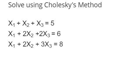 Solve using Cholesky's Method
X1 + X2 + X3 = 5
X1 + 2X2 +2X3= 6
X1 + 2X2 + 3X3 = 8
