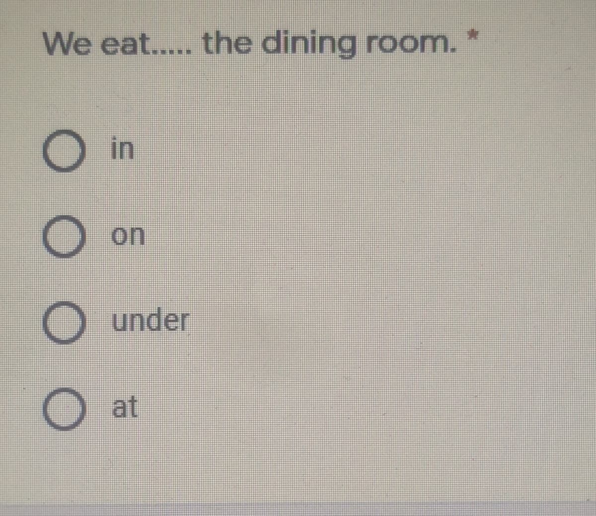 We eat.... the dining room.*
O in
on
O under
at
