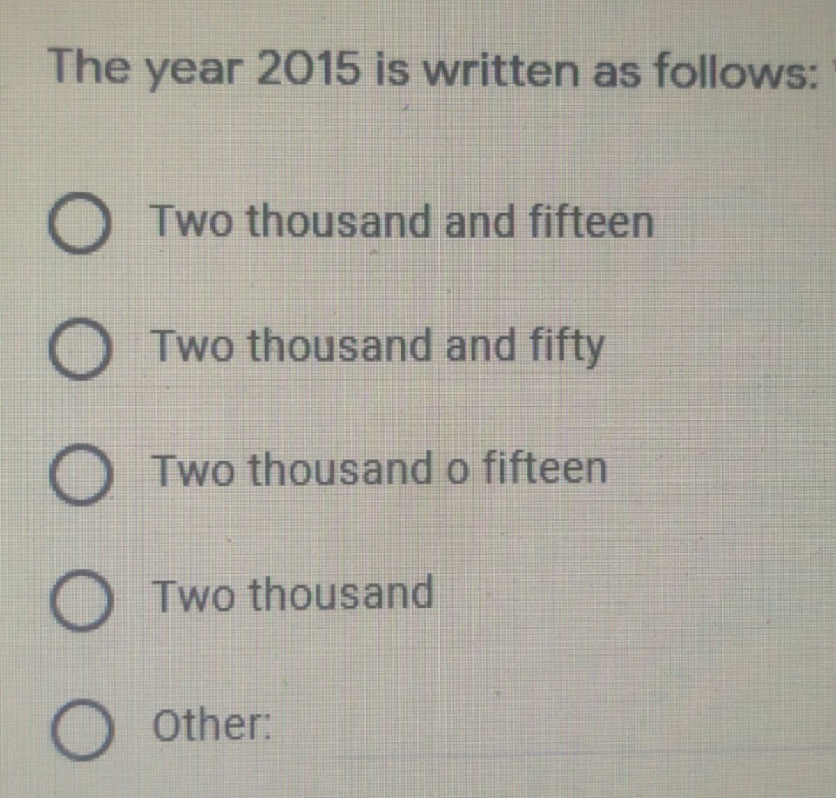 The year 2015 is written as follows:
O Two thousand and fifteen
O Two thousand and fifty
O Two thousand o fifteen
O Two thousand
Other:
.. 0 0O
