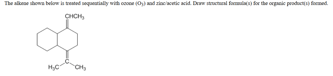 The alkene shown below is treated sequentially with ozone (03) and zinc/acetic acid. Draw structural formula(s) for the organic product(s) formed.
CHCH3
H3C
CH3
