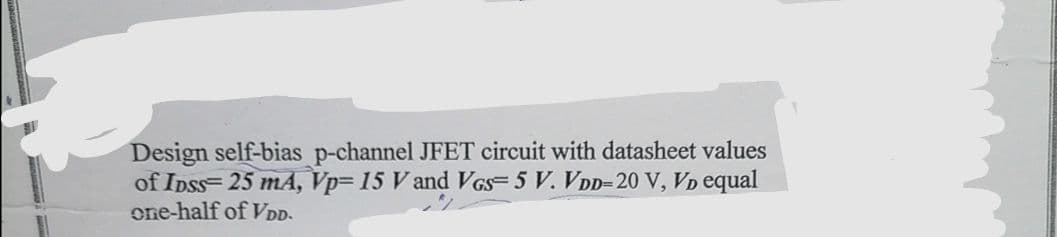Design self-bias p-channel JFET circuit with datasheet values
of IDSS=25 mA, Vp= 15 V and VGS-5 V. VDD-20 V, VD equal
one-half of VDD.
