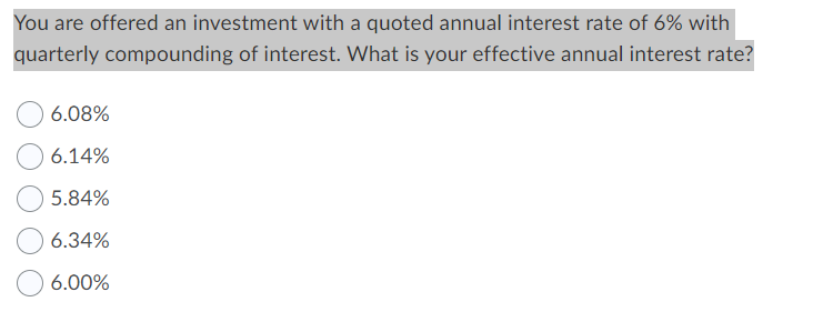 You are offered an investment with a quoted annual interest rate of 6% with
quarterly compounding of interest. What is your effective annual interest rate?
6.08%
6.14%
5.84%
6.34%
6.00%
