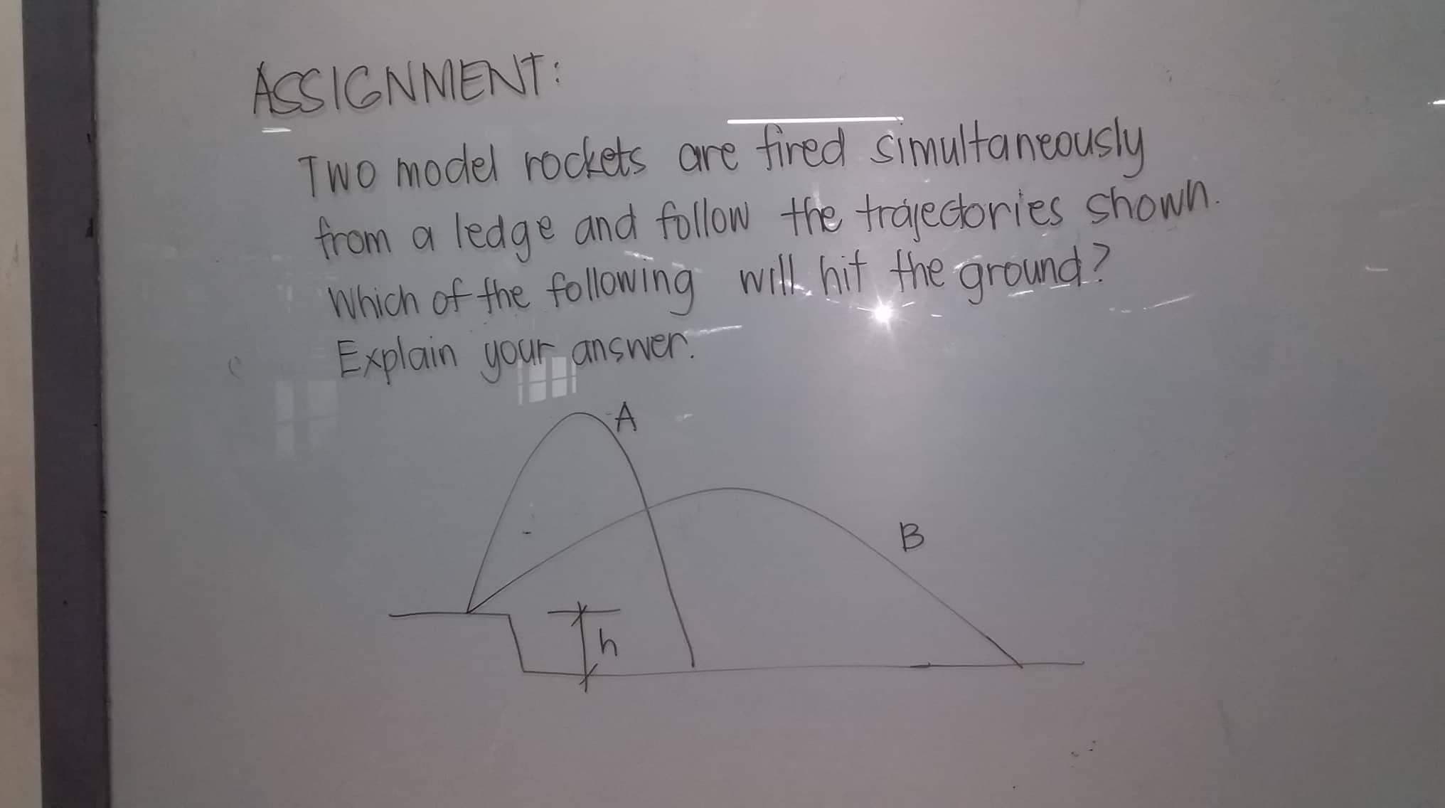 ACSIGNNENT:
TwO model rockets ore fired simultaneously
from a ledge and follow the trajecories shown.
Which of the following with hit the ground?
Explain your answer.
